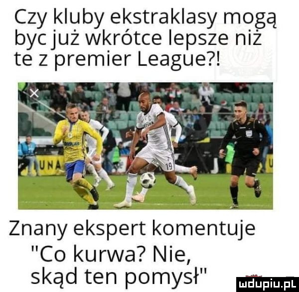 czy kluby ekstraklasy mogą bycjuż wkrótce lepsze niż te z premier league znany ekspert komentuje co kurwa nie skąd ten pomysł