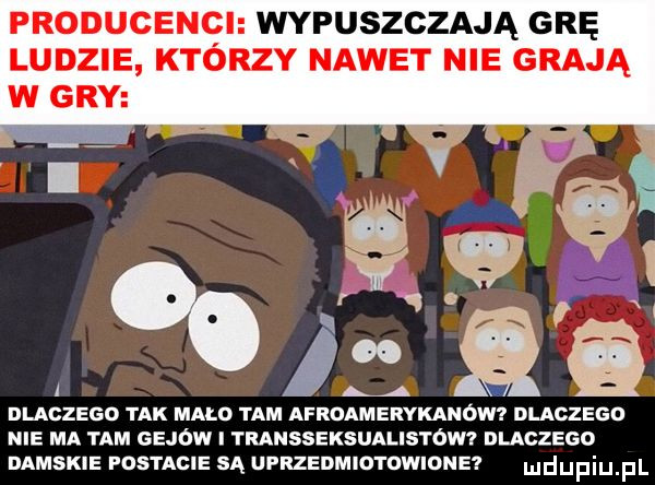 producenci wypuszczają grę ludzie ktorzy nawet nie grają a a a q a dlaczego tak main tam afroamerykanów dlaczego nie ma tam gejow transseksualistów i nuczsco damskie postacie sa ufrzedmiotdwidne