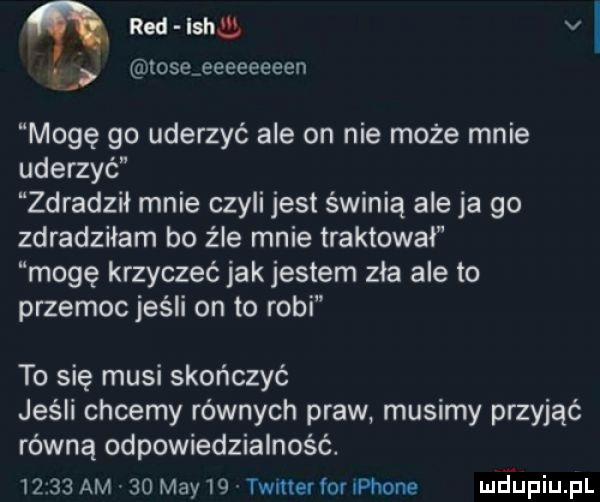 ﬂ red law v i ose eeeeeeeen mogę go uderzyć ale on nie może mnie uderzyć zdradził mnie czyli jest świnią ale ja go zdradziłam bo źle mnie traktował mogę krzyczeć jak jestem zła ale to przemoc jeśli on to robi to się musi skończyć jeśli chcemy równych praw musimy przyjąć równą odpowiedzialność.       am    may    timer for iphone meupiupl