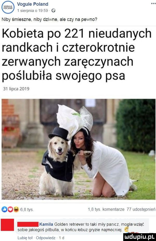 vogule poland qsrerpmaa ć    o niby srmeszne niby dziwne are czy na pewno  kobieta po     nieudanych randkach i czterokrotnie zerwanych zaręczynach poślubiła swojego psa    ham   m a e  w    bas komentarze    udostępmen kamila golden relneveno laka mw pamcz mogla wzdąć sobrejakregoś pnbuna w końcu łobuz gryzie najmocme lome aol odpavuedz   d
