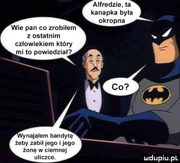 alfredzie. ta kanapka była okropna wie pan co zrobiłem z ostatnim człowiekiem który mi to powiedział żonę w ciemnej uliczce