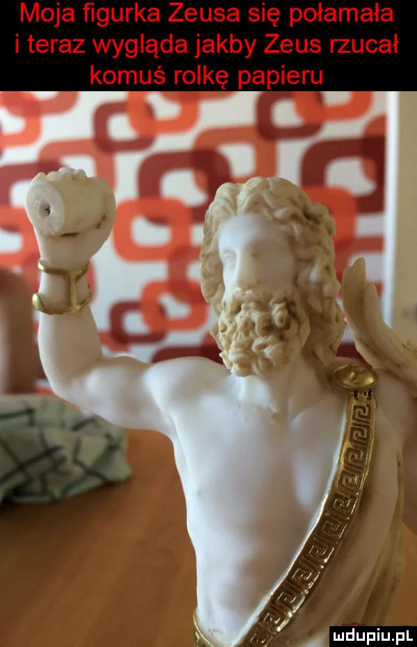 moja ﬁgurka zeusa się połamała i teraz wygląda jakby zeus rzucał komuś rolkę papieru