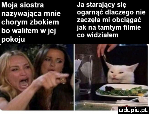 moja siostra nazywająca mnie chorym zbokiem bo walilem w jej pokoju ja starający się ogarnąć dlaczego nie zaczęła mi obciągać jak na tamtym ﬁlmie co widzialem