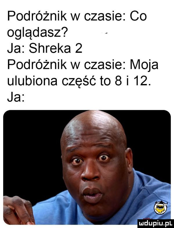 podróżnik w czasie co oglądasz ja shreka   podróżnik w czasie moja ulubiona część to   i   . ja