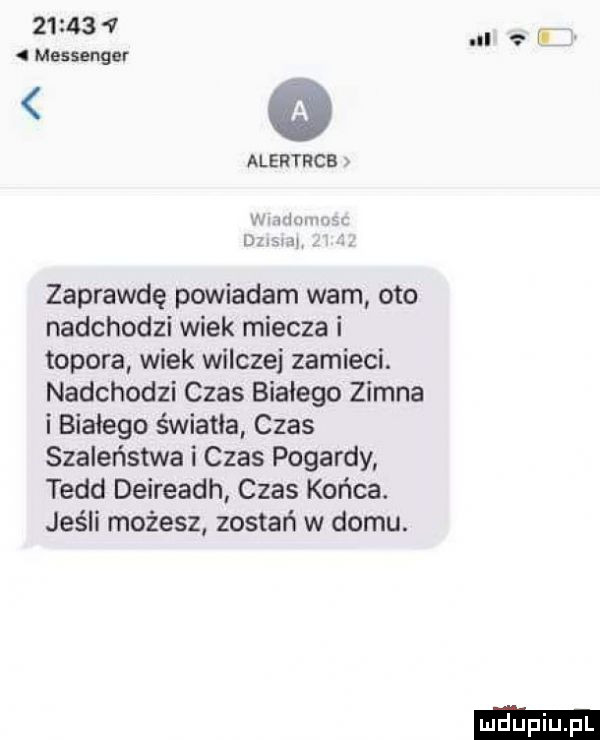 v messenger alertrcb zaprawdę powiadam wam oto nadchodzi wiek miecza i topora wiek wilczej zamieci. nadchodzi czas białego zimna i białego światka czas szaleństwa i czas pogardy todd deireadh czas końca. jeśli możesz zostań w domu. ula e