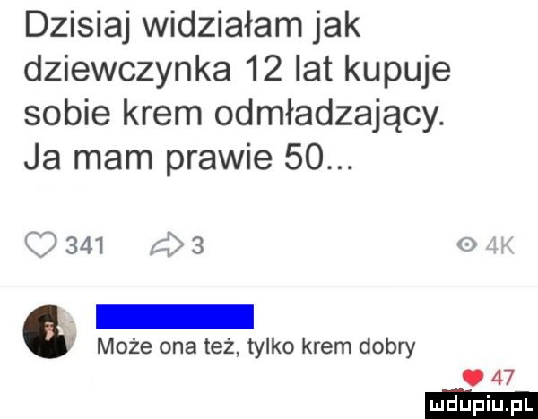 dzisiaj widziałam jak dziewczynka    lat kupuje sobie krem odmładzający. ja mam prawie   .     zł     może ona też tylko krem dobry