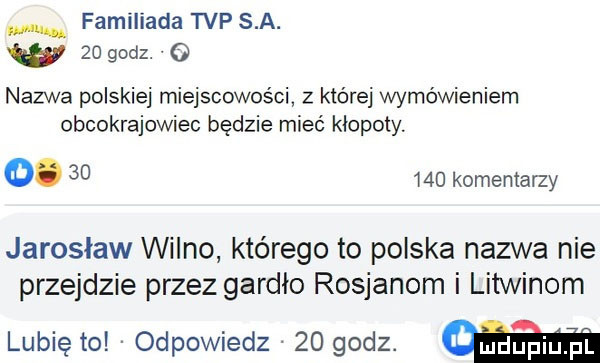familiada tvp s. a. w    godz o nazwa polskiej miejscowości z które wymówieniem obcokrajowiec będzie mieć kłopoty. o.        komentarzy jaroslaw wilno którego to polska nazwa nie przejdzie przez gardło rosjanom i litwinom lubię to odpowiedz    godz