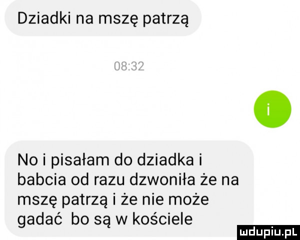 dziadki na mszę patrzą nai pisałam do dziadka i babcia od razu dzwoniła że na mszę patrzą i że nie może gadać bo są w kościele ludu iu. l