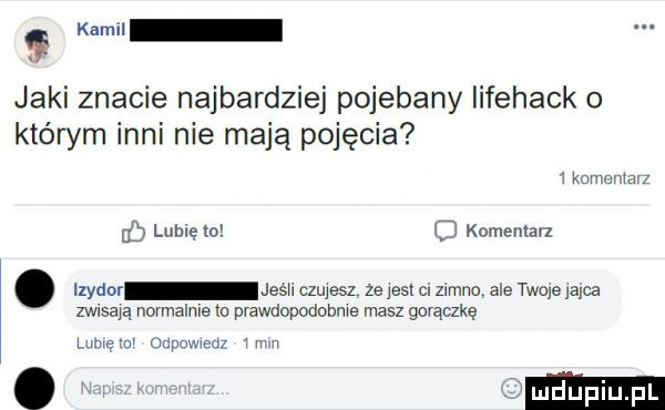 kemu jaki znacie najbardziej pojebany iifehack o którym inni nie mają pojęcia   kru emm hb luhlę   komentarz. llydor jeśli czujesz że jesl c. zimno ale tleje jajca zwisają normalnie  a prawdopodobne masz gorąqkę liibię ni inpawmdi in n i l