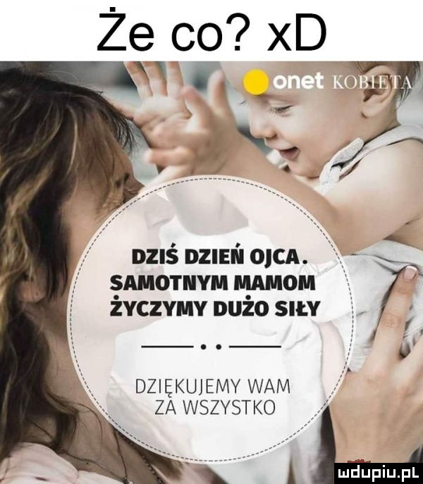 w q. pj v  dziś dzien ojca. samotnym mamom życzymy duzo siły dziękuj jemy wam za wszystko