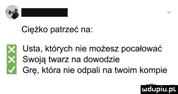 a v ciężko patrzeć na x swoją twarz na dowodzie usta których nie możesz pocałować l grę która nie odpali na twoim kompie
