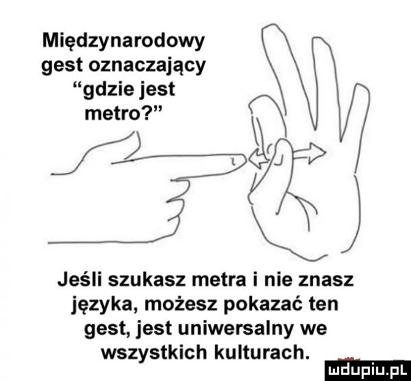 międzynarodowy gest oznaczający gdzie jest j jeśli szukasz metra i nie znasz języka możesz pokazać ten gest jest uniwersalny we wszystkich kulturach. l