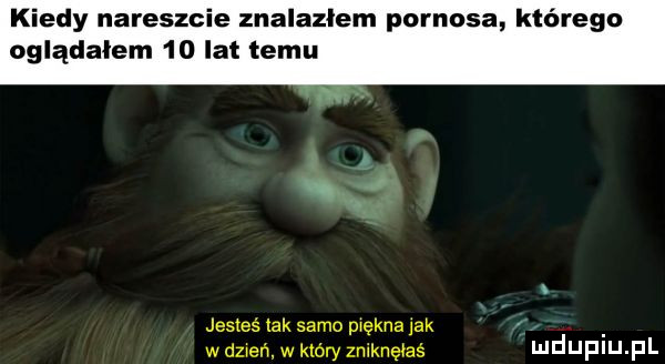 kiedy nareszcie znalazlem pornosa którego oglądałem    lat temu jesteś lak samo piękna jak wdzweﬂ wklbry zmknęeaś mduplu pl