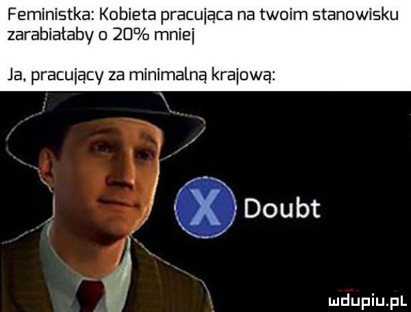 feministka kobieta pracująca na twoim stanowisku zarabiałaby o    mnie ja. pracujący za minimalną krabową x doubt l x