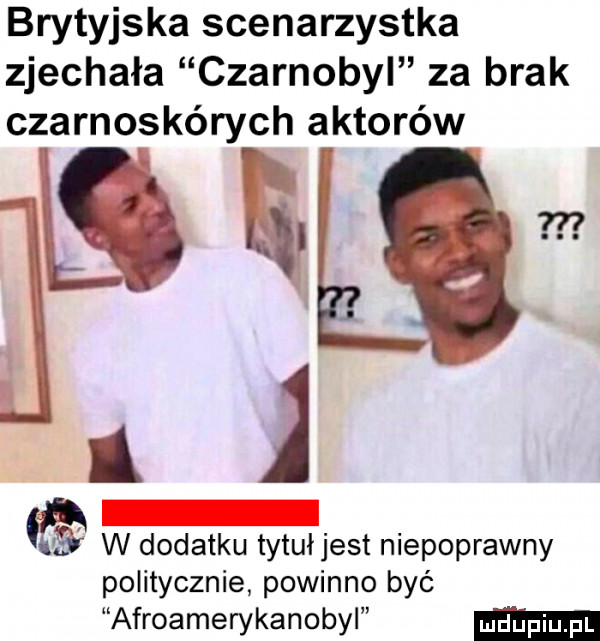 brytyjska scenarzystka zjechała czarnobyl za brak czarnoskórych aktorów mgr   ww dodatku tytułjest niepoprawny politycznie powinno być afroamerykanobyl