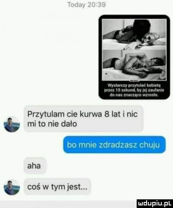 przytulam cie kurwa   lat i nic mi to nie dalo aha coś w tym jest. ludu iu. l