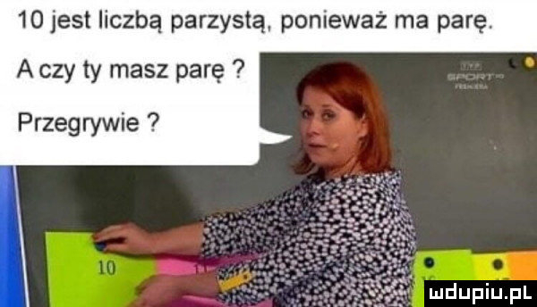 jest liczbą parzystą ponieważ ma parę. a czy ty masz parę przegrywie