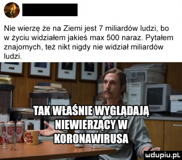 nie wierzę że na ziemi jest   miliardów ludzi bo w życiu widziałem jakieś max     naraz. pytałem znajomych też nikt nigdy nie widział miliardów ludzi. z takwasni lwlelan ilia   el wmmmmcvxw ehm nquąwlnusn x