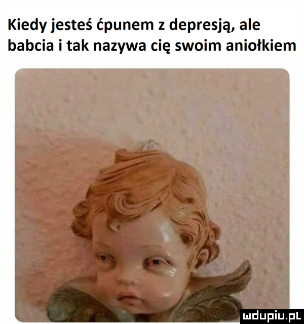 kiedy jesteś ćpunem z depresją ale babcia imak nazywa cię swoim aniołkiem