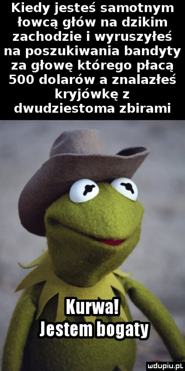 kiedy jesteś samotnym łowcą głów na dzikim zachodzie i wyruszyłeś na poszukiwania bandyty za głowę którego płacą     dolarów a znalazłeś kryjówkę z dwudziestoma zbirami e i amduplupl