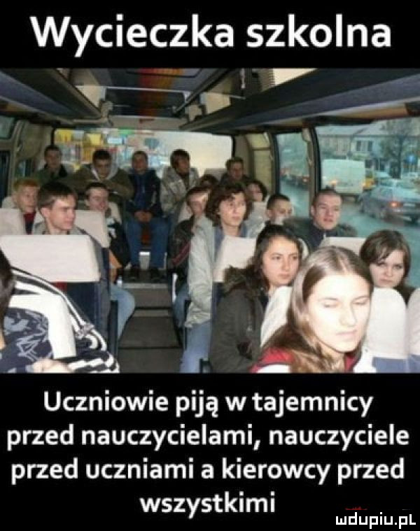 wycieczka szkolna l uczniowie piją w tajemnicy przed nauczycielami nauczyciele przed uczniami a kierowcy przed wszystklml mmm