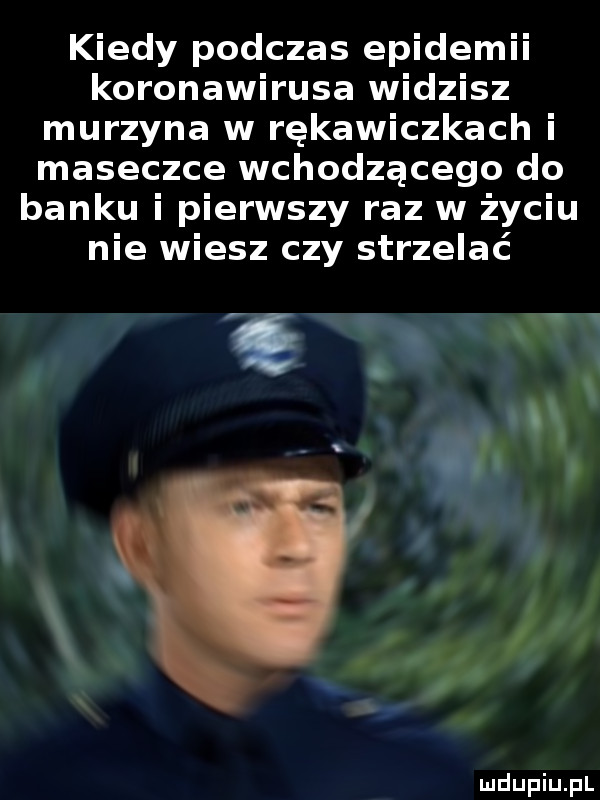 kiedy podczas epidemii koronawirusa widzisz murzyna w rękawiczkach i maseczce wchodzącego do banku i pierwszy raz w życiu nie wiesz czy strzelać