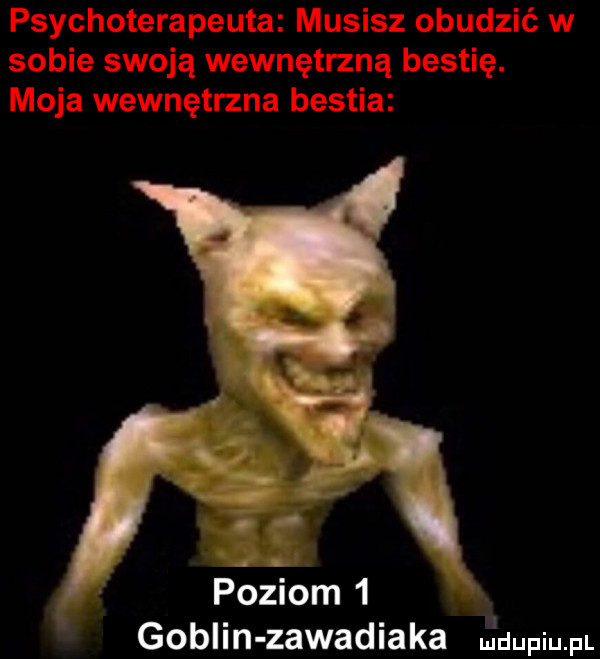 psychoterapeuta musisz obudzić w sobie swoją wewnętrzną bestię. moja wewnętrzna bestia poziom   goblin zawadiaka m dupiupl