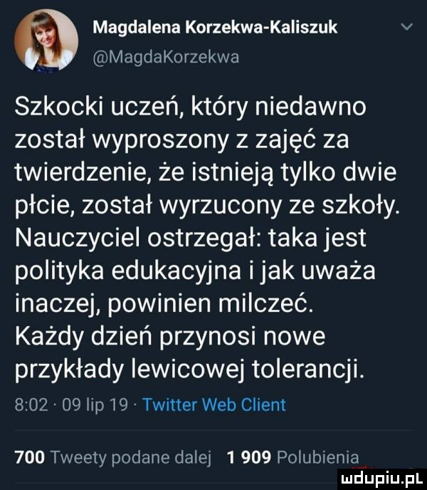 magdalena korzekwa kaliszuk v magdakorzekwa szkocki uczeń który niedawno został wyproszony z zajęć za twierdzenie że istnieją tylko dwie płcie został wyrzucony ze szkoły. nauczyciel ostrzegał taka jest polityka edukacyjna imak uważa inaczej powinien milczeć. każdy dzień przynosi nowe przykłady lewicowej tolerancji.         ibp    twitter web client     tweety podane dalej      poiubiema