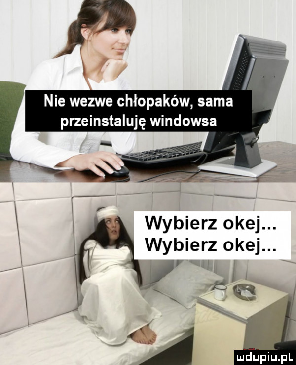 nie wezwe chłopaków sama przeinstaluję windowsa wybierz okej. wybierz okej. mu.   i