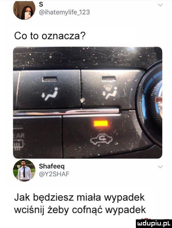 s a ihakemylifejm co to oznacza shafeeq u yes haf jak będziesz miała wypadek wciśnij żeby cofnąć wypadek