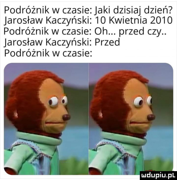 podróżnik w czasie jaki dzisiaj dzień jarosław kaczyński    kwietnia      podróżnik w czasie oh. przed czy. jarosław kaczyński przed podróżnik w czasie