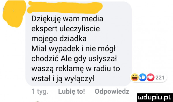 dziękuję wam media ekspert uleczyliscie mojego dziadka miał wypadek i nie mógł chodzić ale gdy usłyszał waszą reklamę w radiu to wstał idą wyłączył oo lubię to odpowiedz