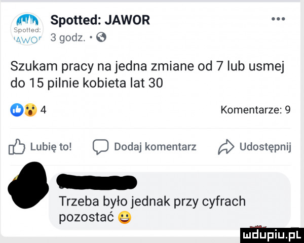 m spotted jawor na   godz. e szukam pracy na jedna zmiane od   lub usiej do    pilnie kobieta lat    q.   komentarze   lubię to o dodaj komentarz a udostępnij trzeba było jednak przy cyfrach pozostać q