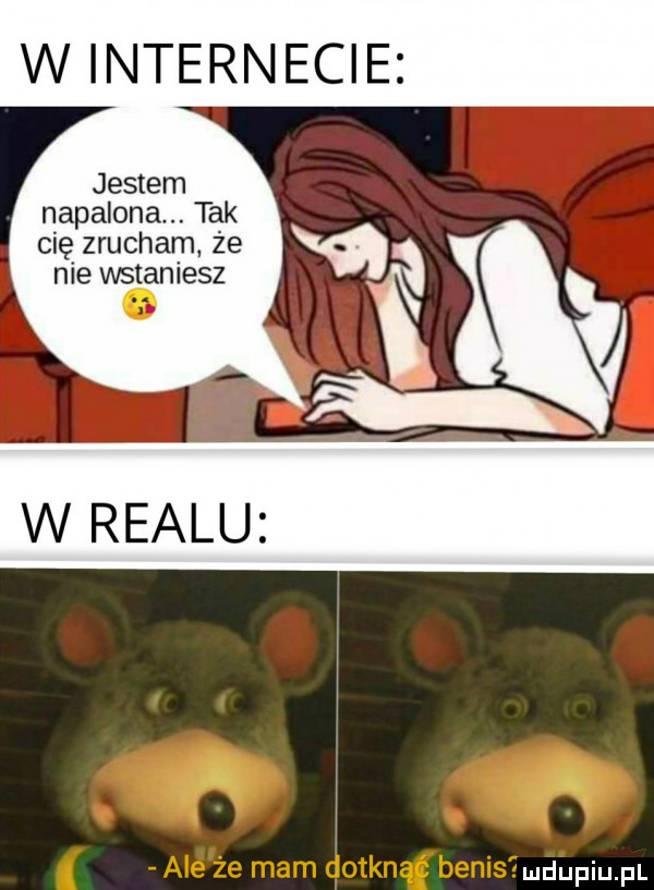 w internecie jestem napalona tak cię zrucham. że nie wstaniesz w realu