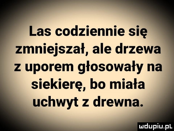 las codziennie się zmniejszał ale drzewa z uporem głosowały na siekierę bo miała uchwyt z drewna
