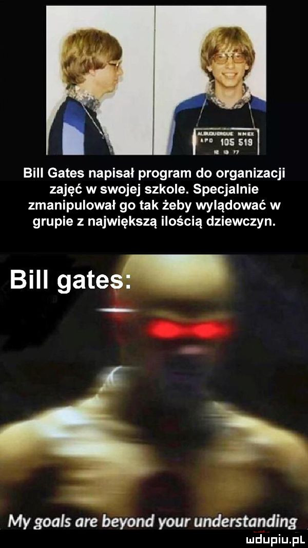 u     sis n   bill gates napisał program do organizacji zajęć w swojej szkole. specjalnie zmanipulowal go tak żeby wylądować w grupie z największą ilością dziewczyn. bill gates s. abakankami my goals are beyond your understanding