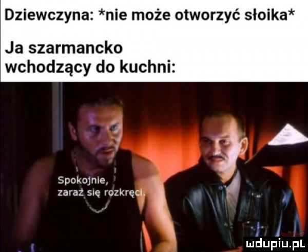 dziewczyna nie może otworzyć słoika ja szarmancko wchodzący do kuchni spokojne zaraz się rozkręcł. abakankami. a a l
