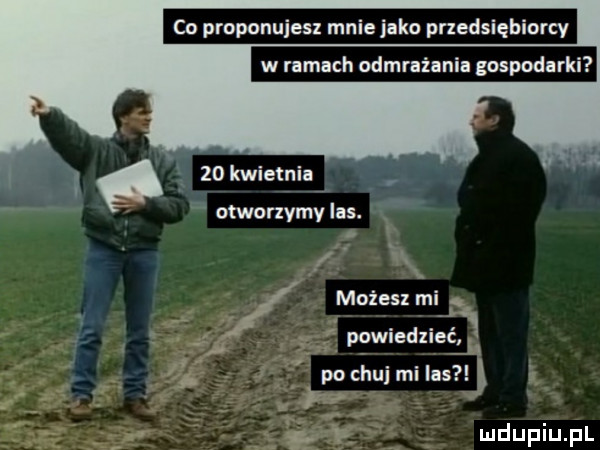 co proponujesz mnie jako przedni biorcy w ramach odmrażania gospodarki ś zokwieenia otworzymylas. j powiedzieć po chuj mi las