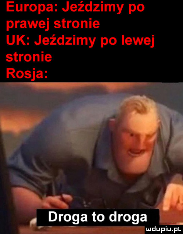 europa jeździmy po prawej stronie uk jeździmy po lewej stronie rosja. a. droga to droga i uupium
