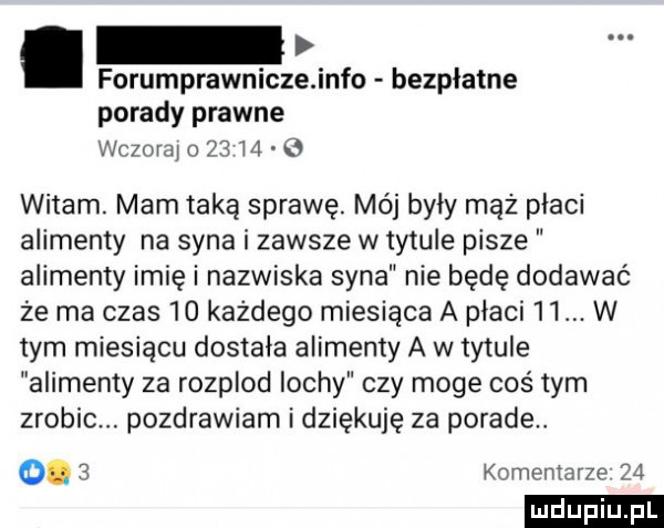 forumprawniczejnfo bezpłatne porady prawne wczorai    m   witam. mam taką sprawę. mój były mąż placi alimenty na syna i zawsze w tytule pisze alimenty imię i nazwiska syna nie będę dodawać że ma czas    każdego miesiąca a płaci m. w tym miesiącu dostała alimenty a w tytule alimenty za rozplod lochy czy moge coś tym zrobic. pozdrawiam i dziękuję za porade o.   komentarze    ludu iu. l