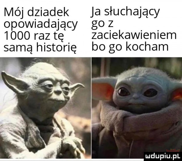 mój dziadek ja słuchający opowiadający go z      raz tę zaciekawieniem samą historię bo go kocham