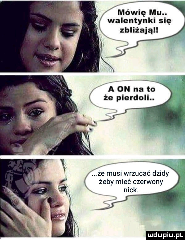 mówię mu. walentynki się ubliżają a on na to że pierdoli. fce musi wrzucać dzidy żeby mieć czerwony ludu iu. l