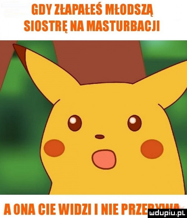 gdy rymes młiiiisia siostrę ica mstubbagii a  m bae wiiiii i icie plii uapiu pl