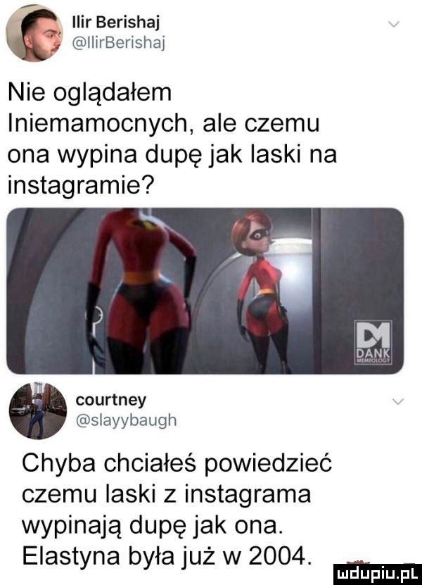 w ilir berishaj iiirberishaj nie oglądałem iniemamocnych ale czemu ona wypina dupęjak laski na instagramie courtney siayybaugh chyba chciałeś powiedzieć czemu laski z instagrama wypinają dupę jak ona. elastyna była już w