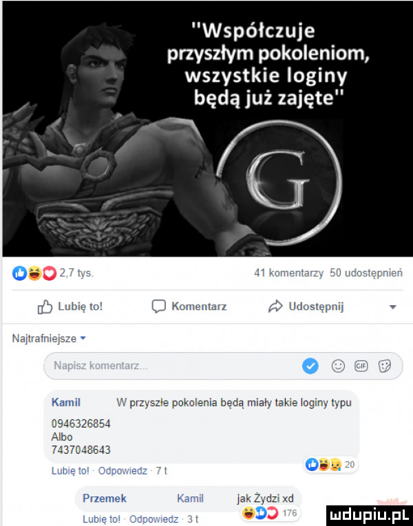 współczuje przyszłym pokoleniom wszystkie loginy będą już zajęte g lutwcru o m mńmrz krwawy    t masyw pacana bada man we ogmv mu            alu