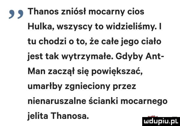 thanos zniósł mocarny cios hulka wszyscy to widzieliśmy. i tu chodzi o to że całe jego ciało jest tak wytrzymałe. gdyby ant man zaczal się powiększać umarłby zgnieciony przez nienaruszalne ścianki mocarnego jelita thanosa
