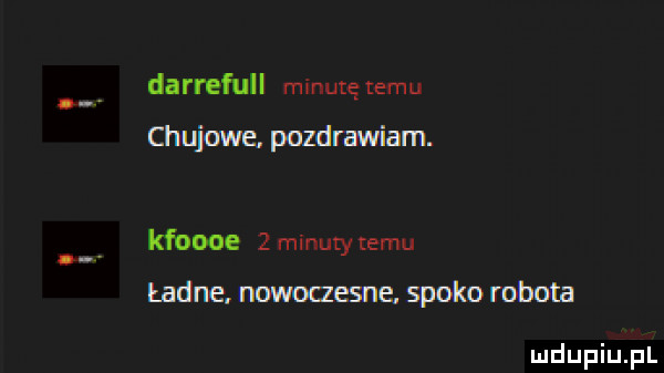 darrefull minutę temu chujowe. pozdrawiam. kfoooe   minuty temu ładne. nowoaesl le. spoko robota