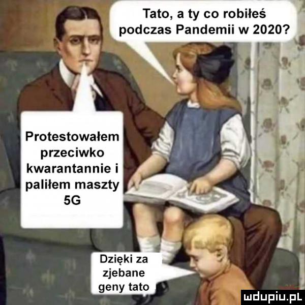 tato a ty co ro ileś podczas pandemii w      protestowałem przeciwko kwarantannie i palilem maszty  g dzięki za zjebane geny tato