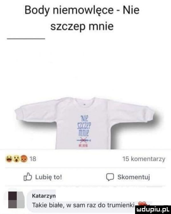 body niemowlęce nie szczep mnie le szcze mm   uu       komentarzy ó lubię to c skomentuj katarzyn takie białe w sarn raz do trumienkom