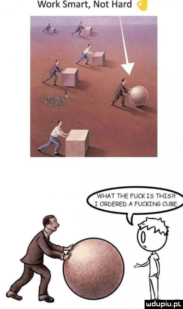 werk smart not hord. wiat tee funk is tais i ordered a fucking cube